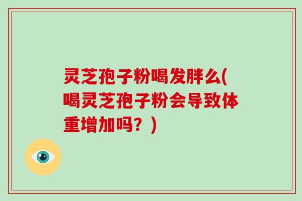 灵芝孢子粉喝发胖么(喝灵芝孢子粉会导致体重增加吗?)-第1张图片-破壁灵芝孢子粉研究指南 灵芝孢子粉喝发胖么(喝灵芝孢子粉会导致体重增加吗?)-第1张图片-破壁灵芝孢子粉研究指南