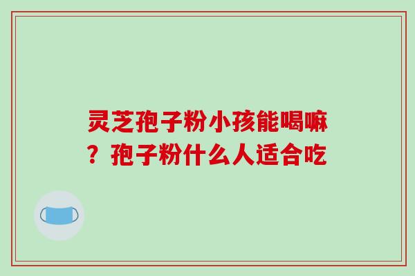 灵芝孢子粉小孩能喝嘛?孢子粉什么人适合吃-第1张图片-破壁灵芝孢子粉研究指南 灵芝孢子粉小孩能喝嘛?孢子粉什么人适合吃-第1张图片-破壁灵芝孢子粉研究指南
