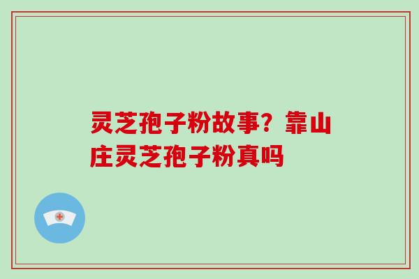 灵芝孢子粉故事？靠山庄灵芝孢子粉真吗-第1张图片-破壁灵芝孢子粉研究指南