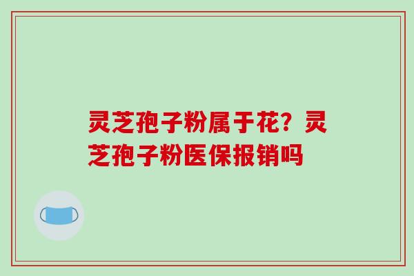 灵芝孢子粉属于花?灵芝孢子粉医保报销吗-第1张图片-破壁灵芝孢子粉研究指南 灵芝孢子粉属于花?灵芝孢子粉医保报销吗-第1张图片-破壁灵芝孢子粉研究指南