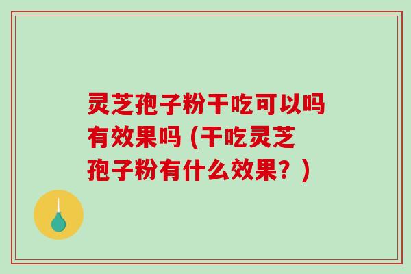 灵芝孢子粉干吃可以吗有效果吗 (干吃灵芝孢子粉有什么效果?)-第1张图片-破壁灵芝孢子粉研究指南 灵芝孢子粉干吃可以吗有效果吗 (干吃灵芝孢子粉有什么效果?)-第1张图片-破壁灵芝孢子粉研究指南