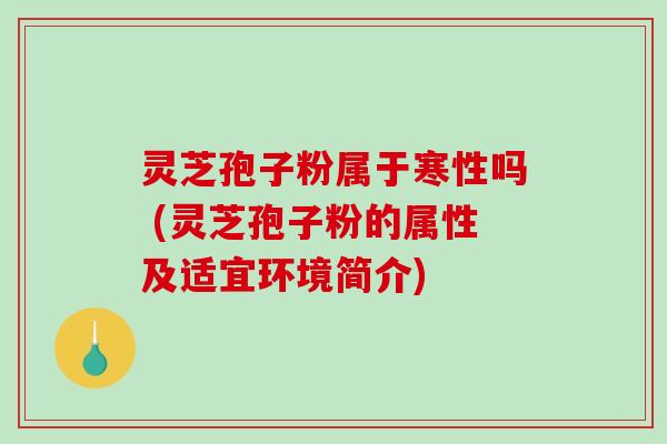 灵芝孢子粉属于寒性吗 (灵芝孢子粉的属性及适宜环境简介)-第1张图片-破壁灵芝孢子粉研究指南 灵芝孢子粉属于寒性吗 (灵芝孢子粉的属性及适宜环境简介)-第1张图片-破壁灵芝孢子粉研究指南