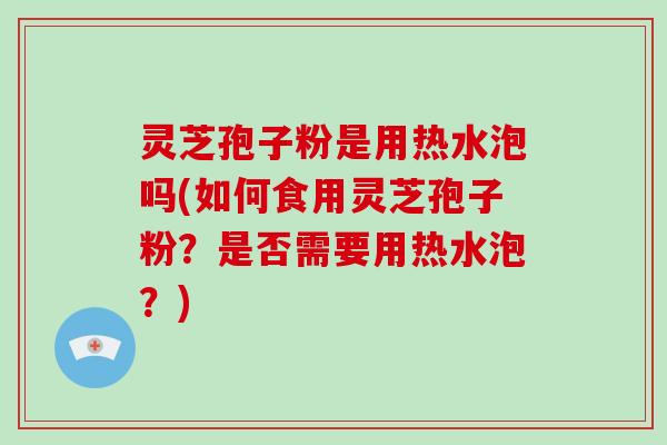 灵芝孢子粉是用热水泡吗(如何食用灵芝孢子粉？是否需要用热水泡？)-第1张图片-破壁灵芝孢子粉研究指南