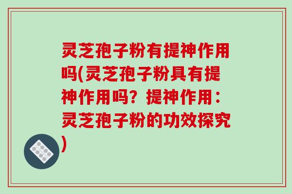 灵芝孢子粉有提神作用吗(灵芝孢子粉具有提神作用吗?提神作用:灵芝孢子粉的功效探究)-第1张图片-破壁灵芝孢子粉研究指南 灵芝孢子粉有提神作用吗(灵芝孢子粉具有提神作用吗?提神作用:灵芝孢子粉的功效探究)-第1张图片-破壁灵芝孢子粉研究指南