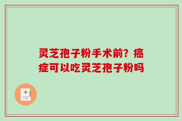 灵芝孢子粉手术前?癌症可以吃灵芝孢子粉吗-第1张图片-破壁灵芝孢子粉研究指南 灵芝孢子粉手术前?癌症可以吃灵芝孢子粉吗-第1张图片-破壁灵芝孢子粉研究指南