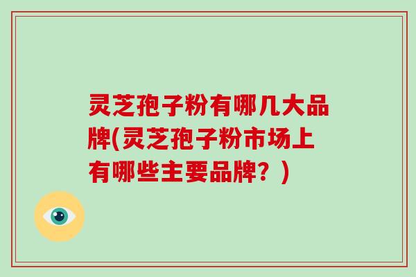 灵芝孢子粉有哪几大品牌(灵芝孢子粉市场上有哪些主要品牌?)-第1张图片-破壁灵芝孢子粉研究指南 灵芝孢子粉有哪几大品牌(灵芝孢子粉市场上有哪些主要品牌?)-第1张图片-破壁灵芝孢子粉研究指南