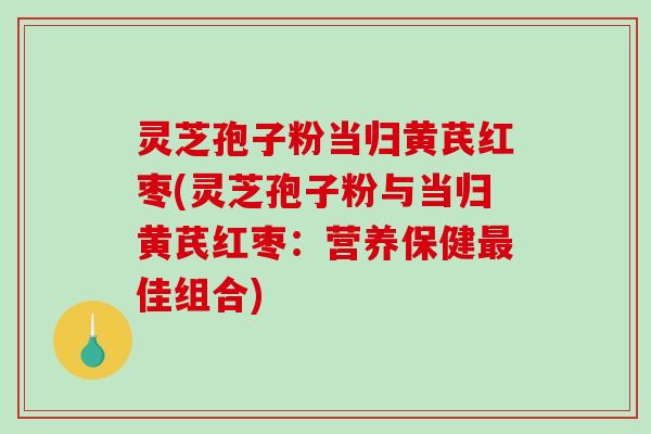 灵芝孢子粉当归黄芪红枣(灵芝孢子粉与当归黄芪红枣:营养保健最佳组合)-第1张图片-破壁灵芝孢子粉研究指南 灵芝孢子粉当归黄芪红枣(灵芝孢子粉与当归黄芪红枣:营养保健最佳组合)-第1张图片-破壁灵芝孢子粉研究指南