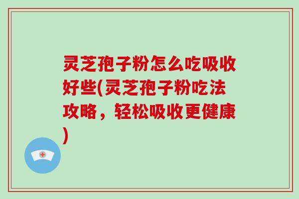 灵芝孢子粉怎么吃吸收好些(灵芝孢子粉吃法攻略,轻松吸收更健康)-第1张图片-破壁灵芝孢子粉研究指南 灵芝孢子粉怎么吃吸收好些(灵芝孢子粉吃法攻略,轻松吸收更健康)-第1张图片-破壁灵芝孢子粉研究指南