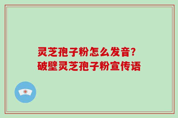 灵芝孢子粉怎么发音?破壁灵芝孢子粉宣传语-第1张图片-破壁灵芝孢子粉研究指南 灵芝孢子粉怎么发音?破壁灵芝孢子粉宣传语-第1张图片-破壁灵芝孢子粉研究指南