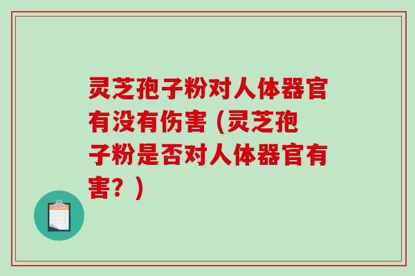 灵芝孢子粉对人体器官有没有伤害 (灵芝孢子粉是否对人体器官有害?)-第1张图片-破壁灵芝孢子粉研究指南 灵芝孢子粉对人体器官有没有伤害 (灵芝孢子粉是否对人体器官有害?)-第1张图片-破壁灵芝孢子粉研究指南
