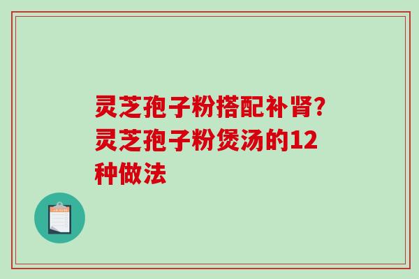 灵芝孢子粉搭配补肾?灵芝孢子粉煲汤的12种做法-第1张图片-破壁灵芝孢子粉研究指南 灵芝孢子粉搭配补肾?灵芝孢子粉煲汤的12种做法-第1张图片-破壁灵芝孢子粉研究指南