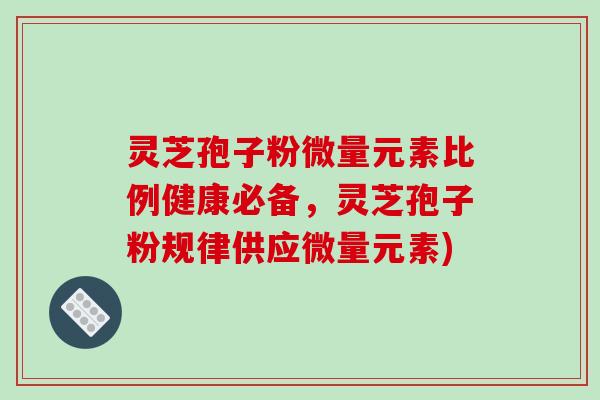 灵芝孢子粉微量元素比例健康必备,灵芝孢子粉规律供应微量元素)-第1张图片-破壁灵芝孢子粉研究指南 灵芝孢子粉微量元素比例健康必备,灵芝孢子粉规律供应微量元素)-第1张图片-破壁灵芝孢子粉研究指南