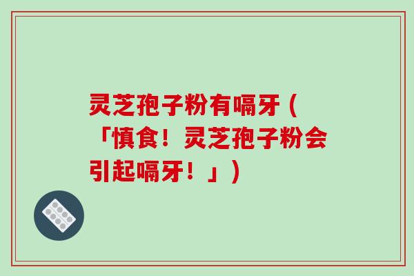 灵芝孢子粉有嗝牙 (「慎食!灵芝孢子粉会引起嗝牙!」)-第1张图片-破壁灵芝孢子粉研究指南 灵芝孢子粉有嗝牙 (「慎食!灵芝孢子粉会引起嗝牙!」)-第1张图片-破壁灵芝孢子粉研究指南