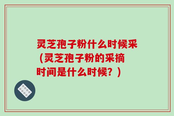 灵芝孢子粉什么时候采 (灵芝孢子粉的采摘时间是什么时候?)-第1张图片-破壁灵芝孢子粉研究指南 灵芝孢子粉什么时候采 (灵芝孢子粉的采摘时间是什么时候?)-第1张图片-破壁灵芝孢子粉研究指南