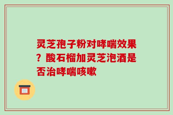 灵芝孢子粉对哮喘效果?酸石榴加灵芝泡酒是否治哮喘咳嗽-第1张图片-破壁灵芝孢子粉研究指南 灵芝孢子粉对哮喘效果?酸石榴加灵芝泡酒是否治哮喘咳嗽-第1张图片-破壁灵芝孢子粉研究指南