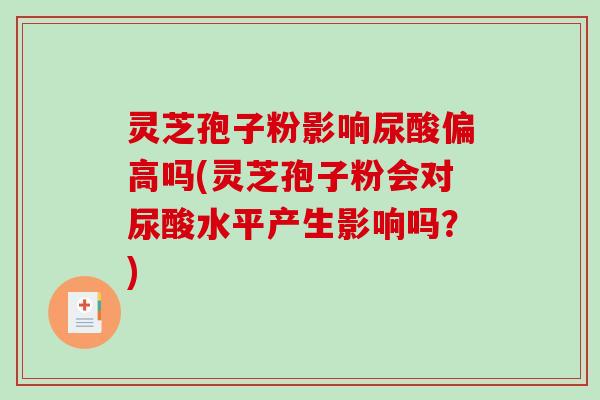 灵芝孢子粉影响尿酸偏高吗(灵芝孢子粉会对尿酸水平产生影响吗?)-第1张图片-破壁灵芝孢子粉研究指南 灵芝孢子粉影响尿酸偏高吗(灵芝孢子粉会对尿酸水平产生影响吗?)-第1张图片-破壁灵芝孢子粉研究指南