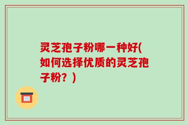灵芝孢子粉哪一种好(如何选择优质的灵芝孢子粉?)-第1张图片-破壁灵芝孢子粉研究指南 灵芝孢子粉哪一种好(如何选择优质的灵芝孢子粉?)-第1张图片-破壁灵芝孢子粉研究指南