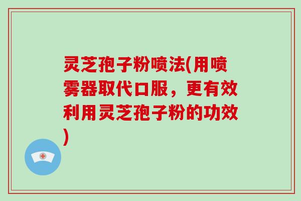 灵芝孢子粉喷法(用喷雾器取代口服,更有效利用灵芝孢子粉的功效)-第1张图片-破壁灵芝孢子粉研究指南 灵芝孢子粉喷法(用喷雾器取代口服,更有效利用灵芝孢子粉的功效)-第1张图片-破壁灵芝孢子粉研究指南