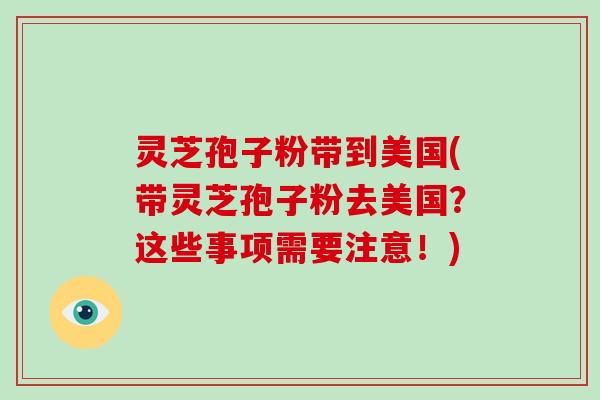 灵芝孢子粉带到美国(带灵芝孢子粉去美国?这些事项需要注意!)-第1张图片-破壁灵芝孢子粉研究指南 灵芝孢子粉带到美国(带灵芝孢子粉去美国?这些事项需要注意!)-第1张图片-破壁灵芝孢子粉研究指南