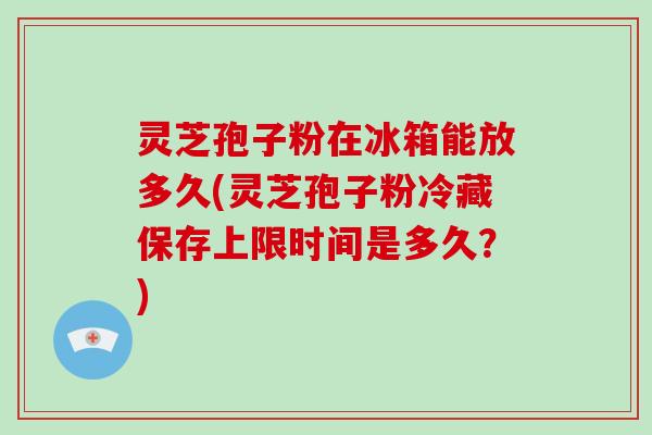 灵芝孢子粉在冰箱能放多久(灵芝孢子粉冷藏保存上限时间是多久?)-第1张图片-破壁灵芝孢子粉研究指南 灵芝孢子粉在冰箱能放多久(灵芝孢子粉冷藏保存上限时间是多久?)-第1张图片-破壁灵芝孢子粉研究指南