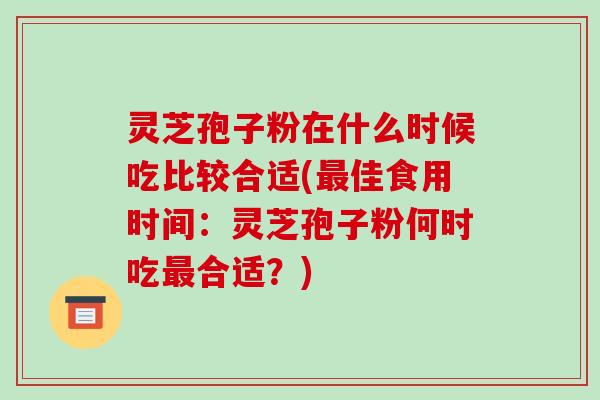 灵芝孢子粉在什么时候吃比较合适(最佳食用时间:灵芝孢子粉何时吃最合适?)-第1张图片-破壁灵芝孢子粉研究指南 灵芝孢子粉在什么时候吃比较合适(最佳食用时间:灵芝孢子粉何时吃最合适?)-第1张图片-破壁灵芝孢子粉研究指南