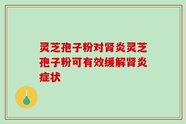 灵芝孢子粉对肾炎灵芝孢子粉可有效缓解肾炎症状-第1张图片-破壁灵芝孢子粉研究指南 灵芝孢子粉对肾炎灵芝孢子粉可有效缓解肾炎症状-第1张图片-破壁灵芝孢子粉研究指南