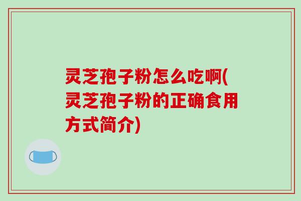 灵芝孢子粉怎么吃啊(灵芝孢子粉的正确食用方式简介)-第1张图片-破壁灵芝孢子粉研究指南 灵芝孢子粉怎么吃啊(灵芝孢子粉的正确食用方式简介)-第1张图片-破壁灵芝孢子粉研究指南