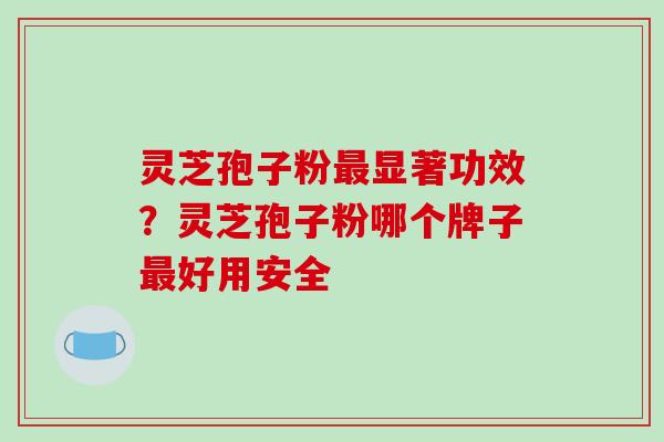 灵芝孢子粉最显著功效?灵芝孢子粉哪个牌子最好用安全-第1张图片-破壁灵芝孢子粉研究指南 灵芝孢子粉最显著功效?灵芝孢子粉哪个牌子最好用安全-第1张图片-破壁灵芝孢子粉研究指南