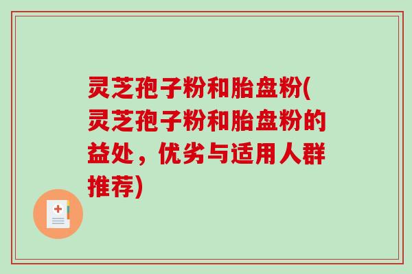 灵芝孢子粉和胎盘粉(灵芝孢子粉和胎盘粉的益处,优劣与适用人群推荐)-第1张图片-破壁灵芝孢子粉研究指南 灵芝孢子粉和胎盘粉(灵芝孢子粉和胎盘粉的益处,优劣与适用人群推荐)-第1张图片-破壁灵芝孢子粉研究指南