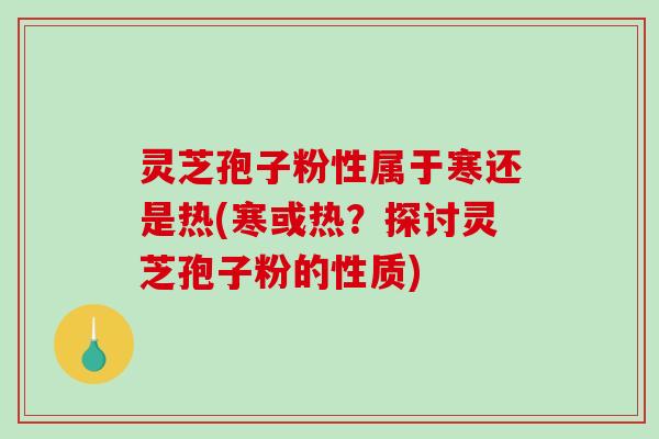 灵芝孢子粉性属于寒还是热(寒或热?探讨灵芝孢子粉的性质)-第1张图片-破壁灵芝孢子粉研究指南 灵芝孢子粉性属于寒还是热(寒或热?探讨灵芝孢子粉的性质)-第1张图片-破壁灵芝孢子粉研究指南
