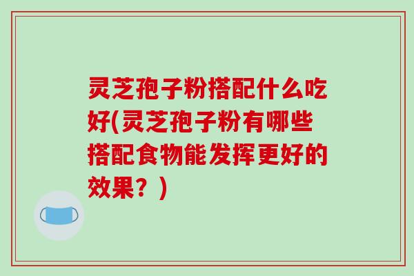 灵芝孢子粉搭配什么吃好(灵芝孢子粉有哪些搭配食物能发挥更好的效果?)-第1张图片-破壁灵芝孢子粉研究指南 灵芝孢子粉搭配什么吃好(灵芝孢子粉有哪些搭配食物能发挥更好的效果?)-第1张图片-破壁灵芝孢子粉研究指南