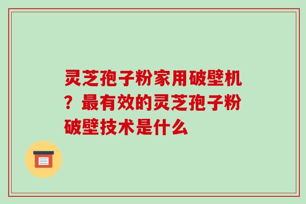 灵芝孢子粉家用破壁机？最有效的灵芝孢子粉破壁技术是什么-第1张图片-破壁灵芝孢子粉研究指南