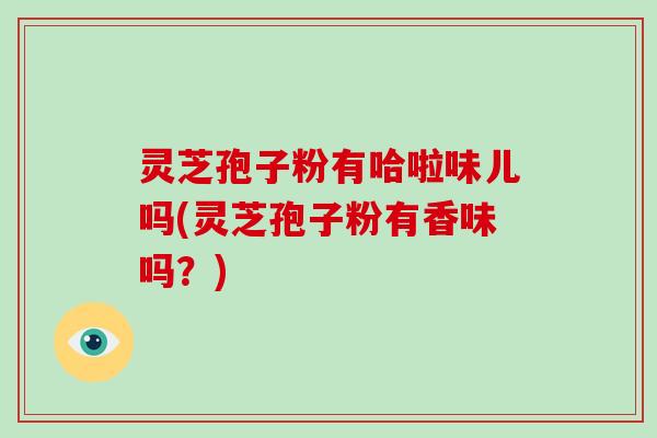 灵芝孢子粉有哈啦味儿吗(灵芝孢子粉有香味吗?)-第1张图片-破壁灵芝孢子粉研究指南 灵芝孢子粉有哈啦味儿吗(灵芝孢子粉有香味吗?)-第1张图片-破壁灵芝孢子粉研究指南
