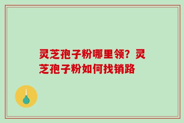 灵芝孢子粉哪里领?灵芝孢子粉如何找销路-第1张图片-破壁灵芝孢子粉研究指南 灵芝孢子粉哪里领?灵芝孢子粉如何找销路-第1张图片-破壁灵芝孢子粉研究指南