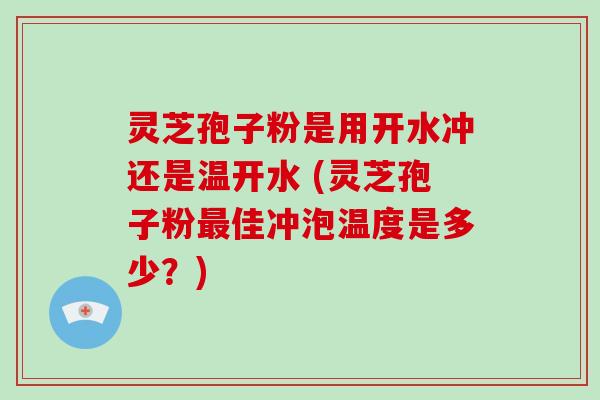 灵芝孢子粉是用开水冲还是温开水 (灵芝孢子粉最佳冲泡温度是多少？)-第1张图片-破壁灵芝孢子粉研究指南