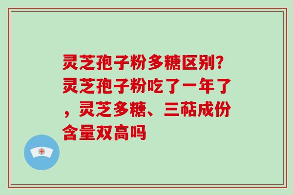 灵芝孢子粉多糖区别？灵芝孢子粉吃了一年了，灵芝多糖、三萜成份含量双高吗-第1张图片-破壁灵芝孢子粉研究指南