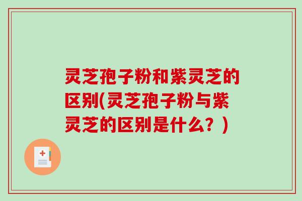 灵芝孢子粉和紫灵芝的区别(灵芝孢子粉与紫灵芝的区别是什么?)-第1张图片-破壁灵芝孢子粉研究指南 灵芝孢子粉和紫灵芝的区别(灵芝孢子粉与紫灵芝的区别是什么?)-第1张图片-破壁灵芝孢子粉研究指南
