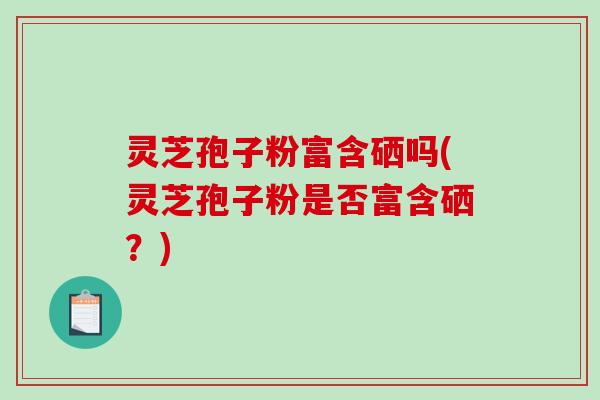 灵芝孢子粉富含硒吗(灵芝孢子粉是否富含硒?)-第1张图片-破壁灵芝孢子粉研究指南 灵芝孢子粉富含硒吗(灵芝孢子粉是否富含硒?)-第1张图片-破壁灵芝孢子粉研究指南