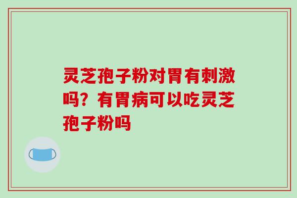 灵芝孢子粉对胃有刺激吗?有胃病可以吃灵芝孢子粉吗-第1张图片-破壁灵芝孢子粉研究指南 灵芝孢子粉对胃有刺激吗?有胃病可以吃灵芝孢子粉吗-第1张图片-破壁灵芝孢子粉研究指南