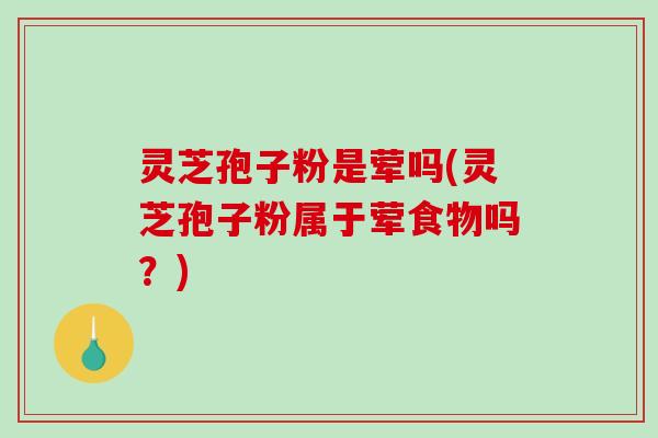 灵芝孢子粉是荤吗(灵芝孢子粉属于荤食物吗?)-第1张图片-破壁灵芝孢子粉研究指南 灵芝孢子粉是荤吗(灵芝孢子粉属于荤食物吗?)-第1张图片-破壁灵芝孢子粉研究指南