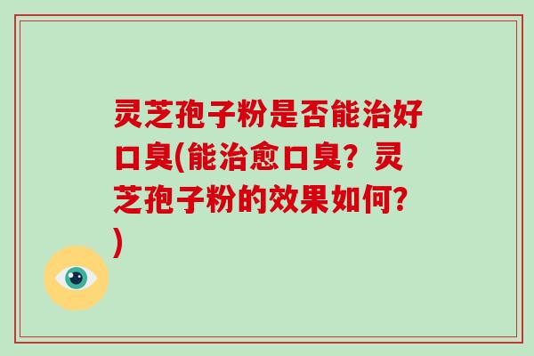灵芝孢子粉是否能治好口臭(能治愈口臭?灵芝孢子粉的效果如何?)-第1张图片-破壁灵芝孢子粉研究指南 灵芝孢子粉是否能治好口臭(能治愈口臭?灵芝孢子粉的效果如何?)-第1张图片-破壁灵芝孢子粉研究指南