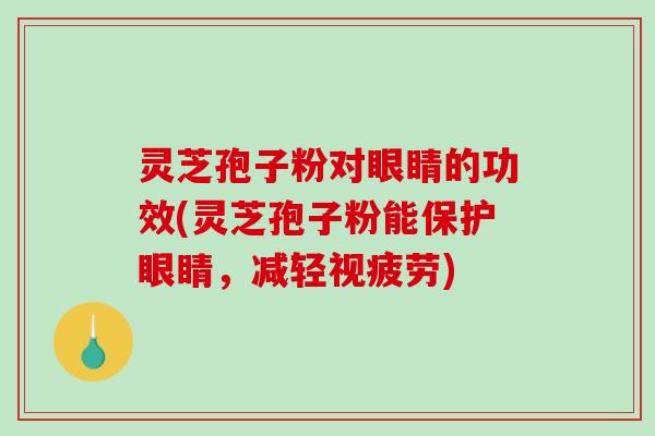 灵芝孢子粉对眼睛的功效(灵芝孢子粉能保护眼睛,减轻视疲劳)-第1张图片-破壁灵芝孢子粉研究指南 灵芝孢子粉对眼睛的功效(灵芝孢子粉能保护眼睛,减轻视疲劳)-第1张图片-破壁灵芝孢子粉研究指南