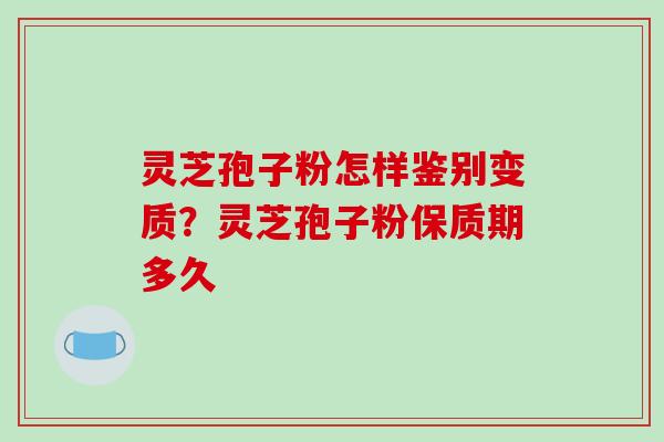 灵芝孢子粉怎样鉴别变质?灵芝孢子粉保质期多久-第1张图片-破壁灵芝孢子粉研究指南 灵芝孢子粉怎样鉴别变质?灵芝孢子粉保质期多久-第1张图片-破壁灵芝孢子粉研究指南