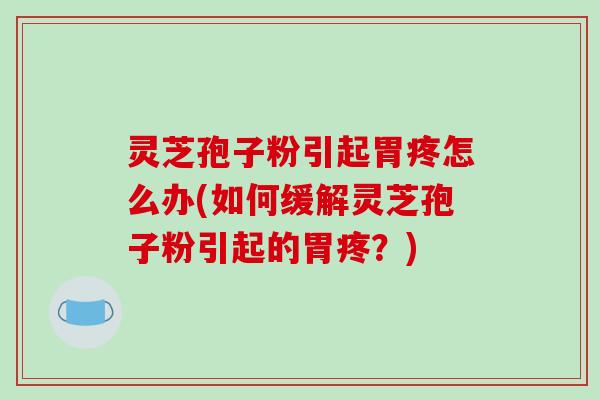 灵芝孢子粉引起胃疼怎么办(如何缓解灵芝孢子粉引起的胃疼?)-第1张图片-破壁灵芝孢子粉研究指南 灵芝孢子粉引起胃疼怎么办(如何缓解灵芝孢子粉引起的胃疼?)-第1张图片-破壁灵芝孢子粉研究指南