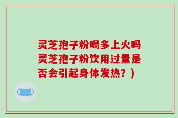 灵芝孢子粉喝多上火吗灵芝孢子粉饮用过量是否会引起身体发热?)-第1张图片-破壁灵芝孢子粉研究指南 灵芝孢子粉喝多上火吗灵芝孢子粉饮用过量是否会引起身体发热?)-第1张图片-破壁灵芝孢子粉研究指南