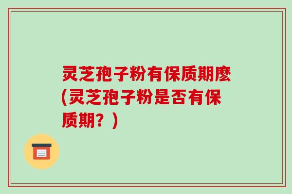 灵芝孢子粉有保质期麽(灵芝孢子粉是否有保质期?)-第1张图片-破壁灵芝孢子粉研究指南 灵芝孢子粉有保质期麽(灵芝孢子粉是否有保质期?)-第1张图片-破壁灵芝孢子粉研究指南
