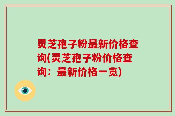 灵芝孢子粉最新价格查询(灵芝孢子粉价格查询：最新价格一览)-第1张图片-破壁灵芝孢子粉研究指南