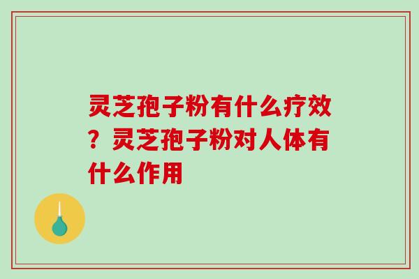 灵芝孢子粉有什么疗效?灵芝孢子粉对人体有什么作用-第1张图片-破壁灵芝孢子粉研究指南 灵芝孢子粉有什么疗效?灵芝孢子粉对人体有什么作用-第1张图片-破壁灵芝孢子粉研究指南