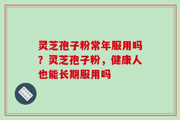 灵芝孢子粉常年服用吗？灵芝孢子粉，健康人也能长期服用吗-第1张图片-破壁灵芝孢子粉研究指南