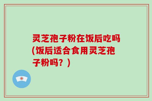 灵芝孢子粉在饭后吃吗(饭后适合食用灵芝孢子粉吗?)-第1张图片-破壁灵芝孢子粉研究指南 灵芝孢子粉在饭后吃吗(饭后适合食用灵芝孢子粉吗?)-第1张图片-破壁灵芝孢子粉研究指南